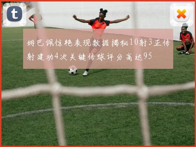 姆巴佩惊艳表现数据揭秘10射3正传射建功4次关键传球评分高达95