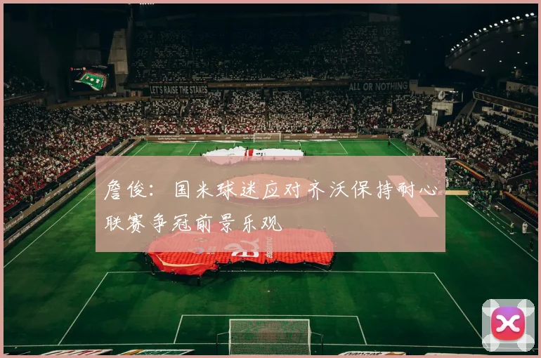 詹俊：国米球迷应对齐沃保持耐心联赛争冠前景乐观