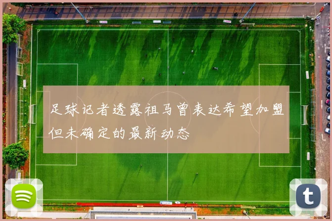 足球记者透露祖马曾表达希望加盟但未确定的最新动态