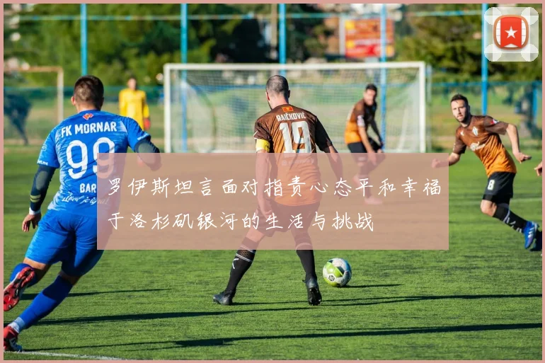 罗伊斯坦言面对指责心态平和幸福于洛杉矶银河的生活与挑战