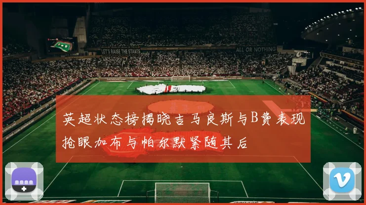 英超状态榜揭晓吉马良斯与B费表现抢眼加布与帕尔默紧随其后