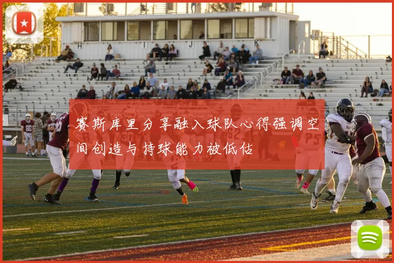赛斯库里分享融入球队心得强调空间创造与持球能力被低估