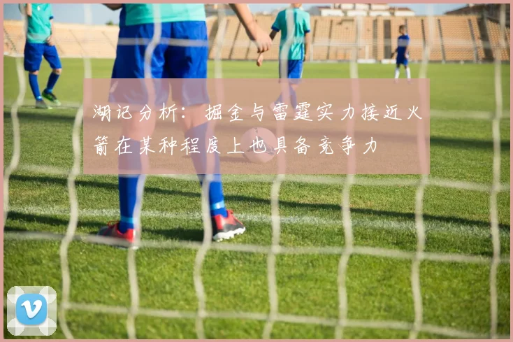 湖记分析：掘金与雷霆实力接近火箭在某种程度上也具备竞争力