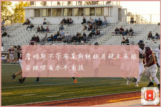 詹姆斯不等布莱斯铁林质疑未来能否继续高水平竞技