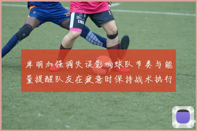 库明加强调失误影响球队节奏与能量提醒队友在疲惫时保持战术执行力