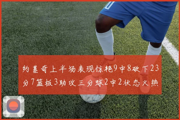 约基奇上半场表现惊艳9中8砍下23分7篮板3助攻三分球2中2状态火热