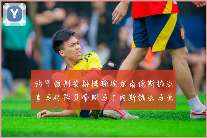 西甲裁判安排揭晓埃尔南德斯执法皇马对阵贝蒂斯马丁内斯执法马竞比赛
