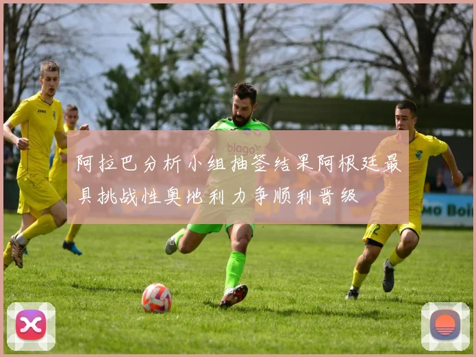 阿拉巴分析小组抽签结果阿根廷最具挑战性奥地利力争顺利晋级