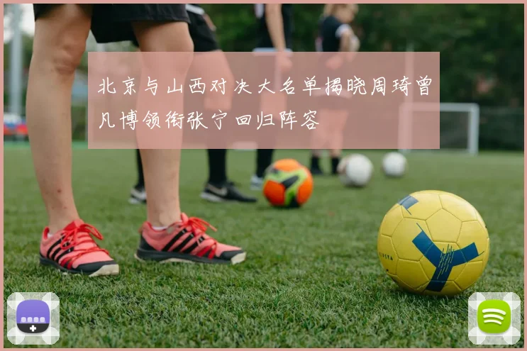 北京与山西对决大名单揭晓周琦曾凡博领衔张宁回归阵容