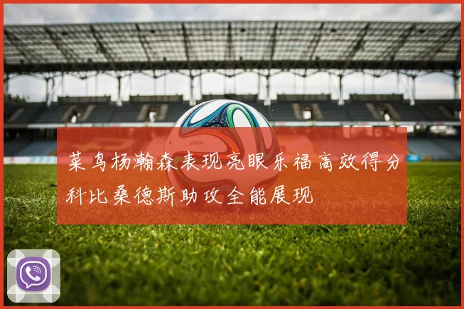 菜鸟杨瀚森表现亮眼乐福高效得分科比桑德斯助攻全能展现