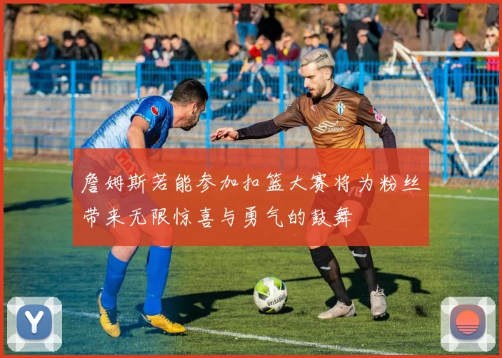 詹姆斯若能参加扣篮大赛将为粉丝带来无限惊喜与勇气的鼓舞