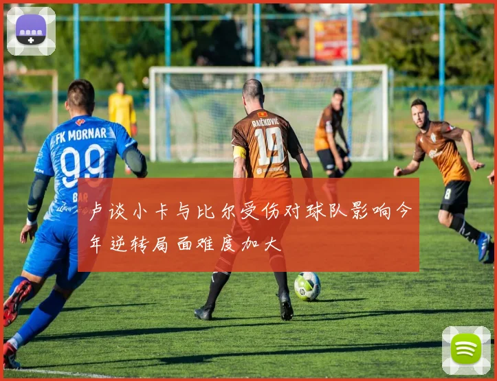 卢谈小卡与比尔受伤对球队影响今年逆转局面难度加大