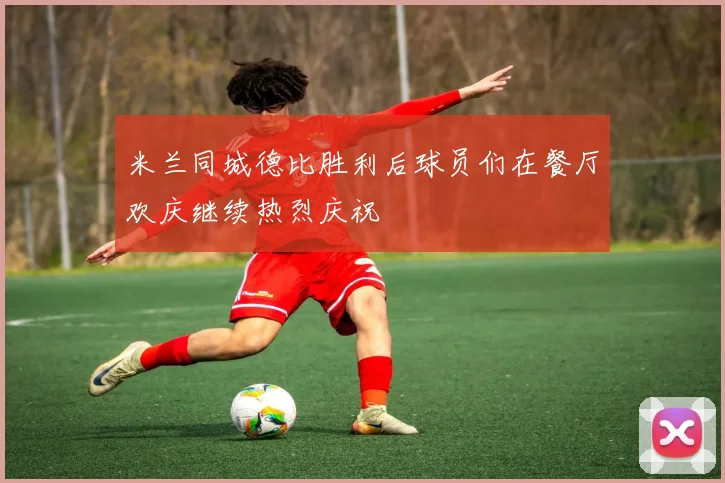 米兰同城德比胜利后球员们在餐厅欢庆继续热烈庆祝