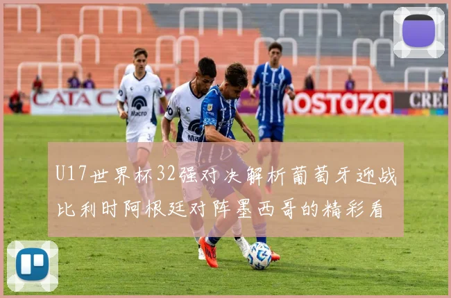 U17世界杯32强对决解析葡萄牙迎战比利时阿根廷对阵墨西哥的精彩看点
