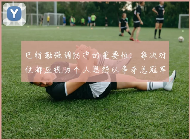 巴特勒强调防守的重要性：每次对位都应视为个人恩怨以争夺总冠军
