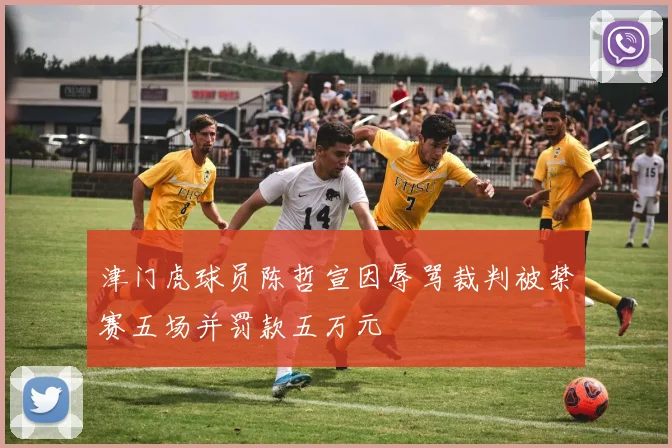 津门虎球员陈哲宣因辱骂裁判被禁赛五场并罚款五万元