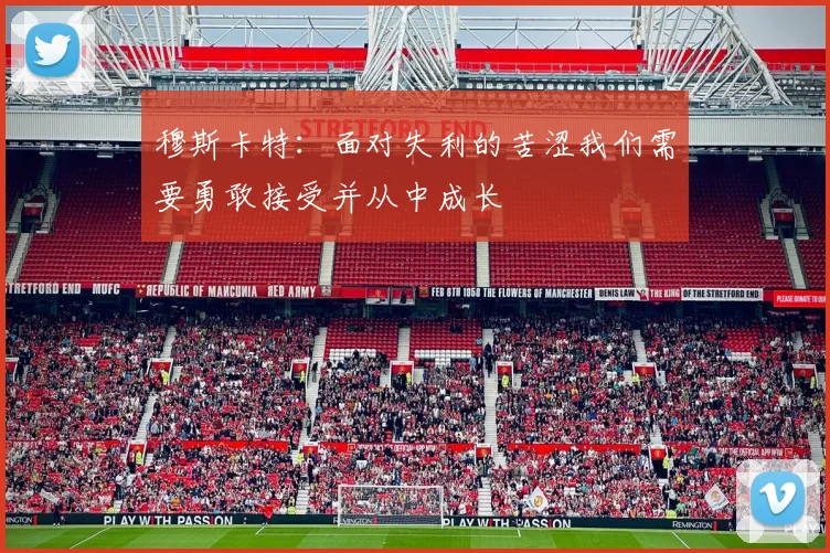 穆斯卡特：面对失利的苦涩我们需要勇敢接受并从中成长