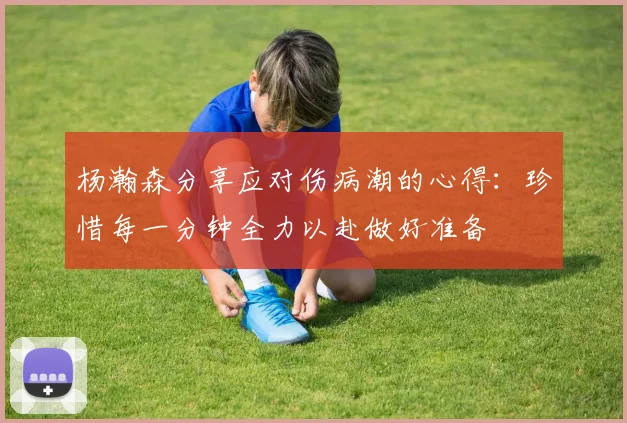 杨瀚森分享应对伤病潮的心得：珍惜每一分钟全力以赴做好准备