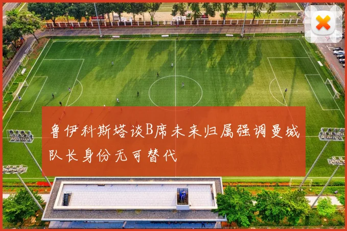鲁伊科斯塔谈B席未来归属强调曼城队长身份无可替代