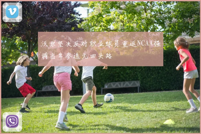 沃尔坚决反对职业球员重返NCAA强调当年参选无回头路