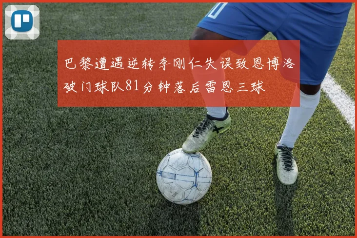 巴黎遭遇逆转李刚仁失误致恩博洛破门球队81分钟落后雷恩三球