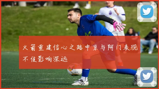 火箭重建信心之路申京与阿门表现不佳影响深远