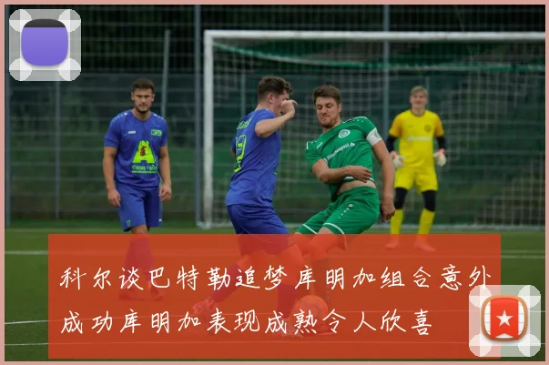 科尔谈巴特勒追梦库明加组合意外成功库明加表现成熟令人欣喜