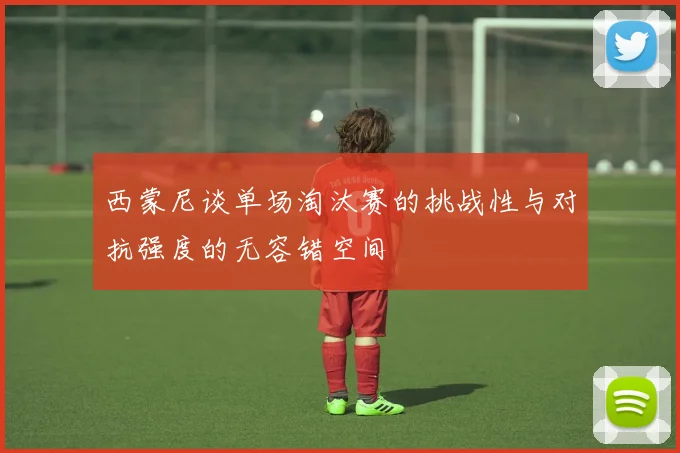 西蒙尼谈单场淘汰赛的挑战性与对抗强度的无容错空间