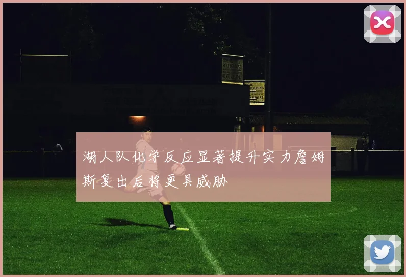 湖人队化学反应显著提升实力詹姆斯复出后将更具威胁