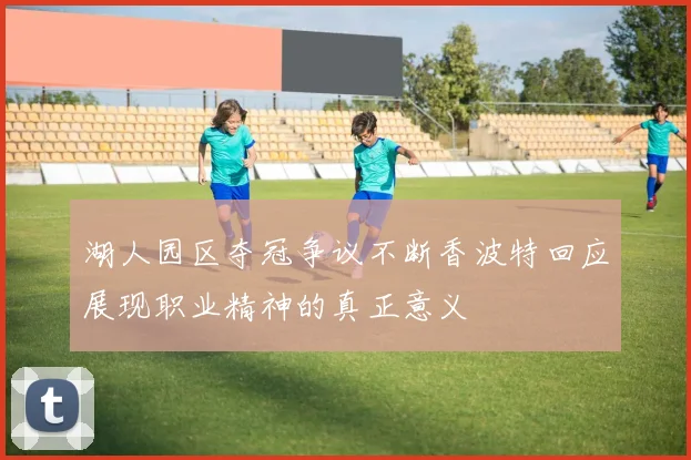湖人园区夺冠争议不断香波特回应展现职业精神的真正意义
