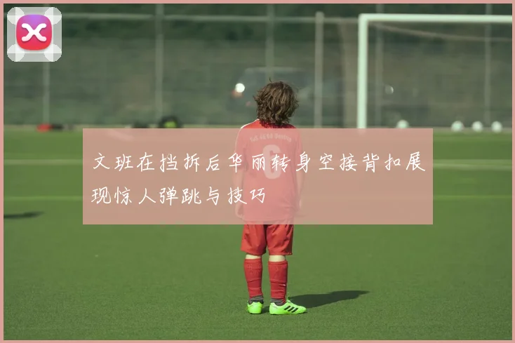 文班在挡拆后华丽转身空接背扣展现惊人弹跳与技巧